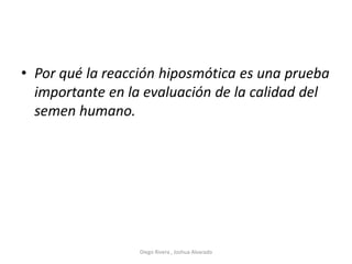 • Por qué la reacción hiposmótica es una prueba
importante en la evaluación de la calidad del
semen humano.
Diego Rivera , Joshua Alvarado
 