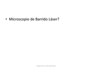 • Microscopio de Barrido Láser?
Diego Rivera , Joshua Alvarado
 