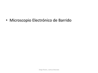 • Microscopio Electrónico de Barrido
Diego Rivera , Joshua Alvarado
 
