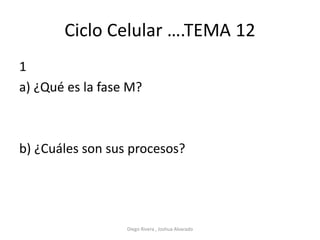 Ciclo Celular ….TEMA 12
1
a) ¿Qué es la fase M?
b) ¿Cuáles son sus procesos?
Diego Rivera , Joshua Alvarado
 