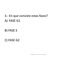 3.- En que consiste estas fases?
A) FASE G1
B) FASE S
C) FASE G2
Diego Rivera , Joshua Alvarado
 
