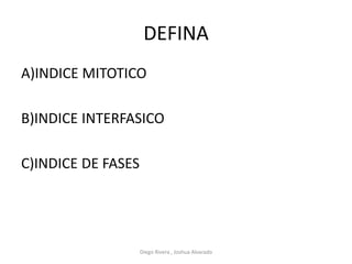 DEFINA
A)INDICE MITOTICO
B)INDICE INTERFASICO
C)INDICE DE FASES
Diego Rivera , Joshua Alvarado
 