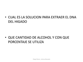 • CUAL ES LA SOLUCION PARA EXTRAER EL DNA
DEL HIGADO
• QUE CANTIDAD DE ALCOHOL Y CON QUE
PORCENTAJE SE UTILIZA
Diego Rivera , Joshua Alvarado
 