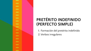 PRETÉRITO INDEFINIDO
(PERFECTO SIMPLE)
1. Formación del pretérito indefinido
2. Verbos irregulares
 