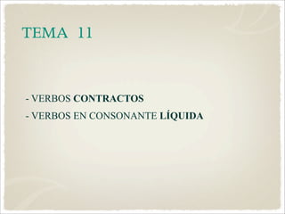 TEMA	 11


- VERBOS CONTRACTOS
- VERBOS EN CONSONANTE LÍQUIDA
 