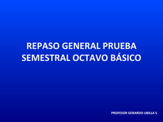REPASO GENERAL PRUEBA
SEMESTRAL OCTAVO BÁSICO




                 PROFESOR GERARDO UBILLA S.
 