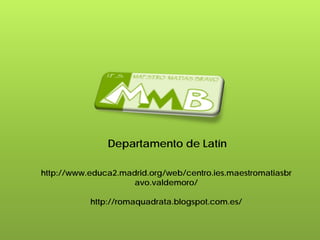 Departamento de Latín
http://www.educa2.madrid.org/web/centro.ies.maestromatiasbr
avo.valdemoro/
http://romaquadrata.blogspot.com.es/
 
