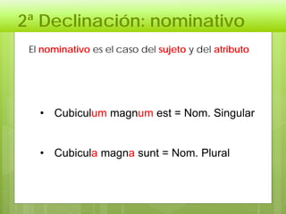2ª Declinación: nominativo
• Cubiculum magnum est = Nom. Singular
• Cubicula magna sunt = Nom. Plural
El nominativo es el caso del sujeto y del atributo
 