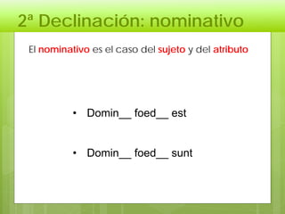 2ª Declinación: nominativo
• Domin__ foed__ est
• Domin__ foed__ sunt
El nominativo es el caso del sujeto y del atributo
 