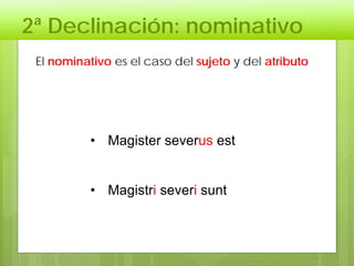 2ª Declinación: nominativo
• Magister severus est
• Magistri severi sunt
El nominativo es el caso del sujeto y del atributo
 