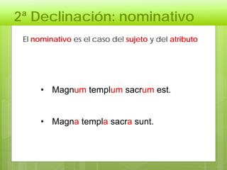 2ª Declinación: nominativo
• Magnum templum sacrum est.
• Magna templa sacra sunt.
El nominativo es el caso del sujeto y del atributo
 
