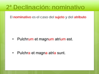 2ª Declinación: nominativo
• Pulchrum et magnum atrium est.
• Pulchra et magna atria sunt.
El nominativo es el caso del sujeto y del atributo
 