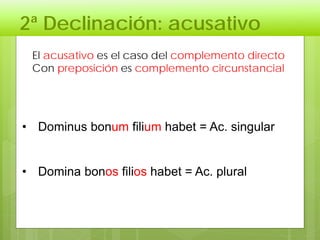 2ª Declinación: acusativo
El acusativo es el caso del complemento directo
Con preposición es complemento circunstancial
• Dominus bonum filium habet = Ac. singular
• Domina bonos filios habet = Ac. plural
 