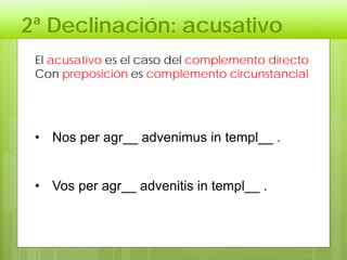 2ª Declinación: acusativo
El acusativo es el caso del complemento directo
Con preposición es complemento circunstancial
• Nos per agr__ advenimus in templ__ .
• Vos per agr__ advenitis in templ__ .
 