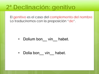 2ª Declinación: genitivo
El genitivo es el caso del complemento del nombre
Lo traduciremos con la preposición “de”.
• Dolium bon__ vin__ habet.
• Dolia bon__ vin__ habet.
 