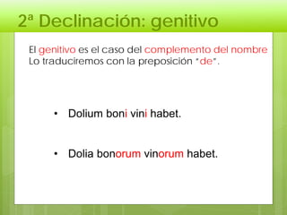 2ª Declinación: genitivo
El genitivo es el caso del complemento del nombre
Lo traduciremos con la preposición “de”.
• Dolium boni vini habet.
• Dolia bonorum vinorum habet.
 