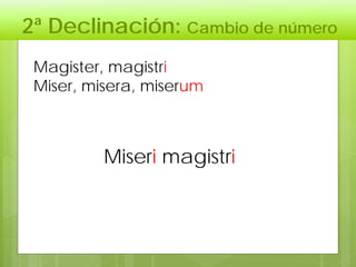 2ª Declinación: Cambio de número
Magister, magistri
Miser, misera, miserum
Miseri magistri
 