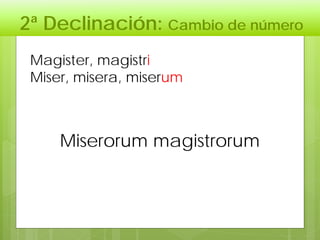 2ª Declinación: Cambio de número
Magister, magistri
Miser, misera, miserum
Miserorum magistrorum
 