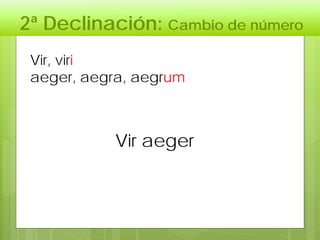 2ª Declinación: Cambio de número
Vir aeger
Vir, viri
aeger, aegra, aegrum
 