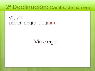 2ª Declinación: Cambio de número
Viri aegri
Vir, viri
aeger, aegra, aegrum
 