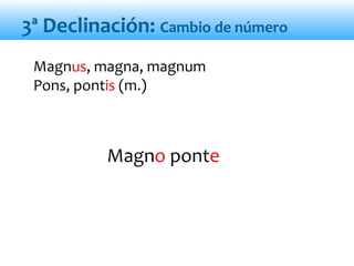 Magno ponte
Magnus, magna, magnum
Pons, pontis (m.)
3ª Declinación: Cambio de número
 