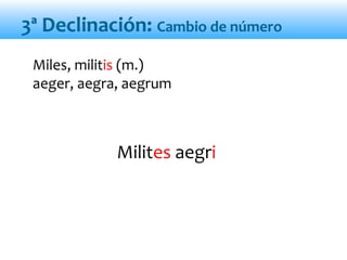 Milites aegri
Miles, militis (m.)
aeger, aegra, aegrum
3ª Declinación: Cambio de número
 
