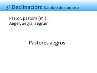 Pastores aegros
Pastor, pastoris (m.)
Aeger, aegra, aegrum
3ª Declinación: Cambio de número
 