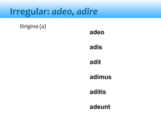 Irregular: adeo, adire
adeo
adis
adit
adimus
aditis
adeunt
Dirigirse (a)
 