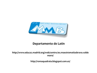 Departamento de Latín
http://www.educa2.madrid.org/web/centro.ies.maestromatiasbravo.valde
moro/
http://romaquadrata.blogspot.com.es/
 