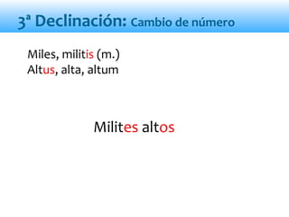 Milites altos
3ª Declinación: Cambio de número
Miles, militis (m.)
Altus, alta, altum
 