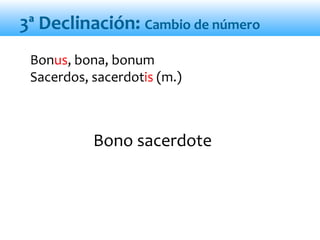 Bono sacerdote
3ª Declinación: Cambio de número
Bonus, bona, bonum
Sacerdos, sacerdotis (m.)
 