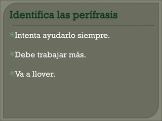 Intenta   ayudarlo siempre.

Debe    trabajar más.

Va   a llover.
 