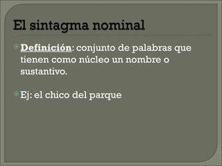  Definición: conjunto
                     de palabras que
 tienen como núcleo un nombre o
 sustantivo.

 Ej: el   chico del parque
 