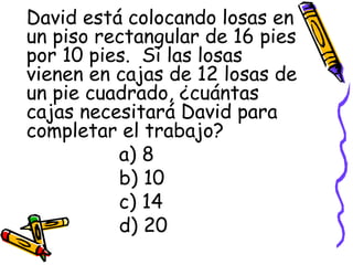 David está colocando losas en un piso rectangular de 16 pies por 10 pies.  Si las losas vienen en cajas de 12 losas de un pie cuadrado, ¿cuántas cajas necesitará David para completar el trabajo? a) 8 b) 10 c) 14 d) 20 