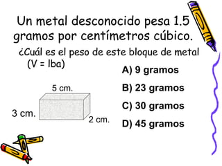 Un metal desconocido pesa 1.5 gramos por centímetros cúbico. ¿Cuál es el peso de este bloque de metal (V = lba) A) 9 gramos B) 23 gramos C) 30 gramos D) 45 gramos 5 cm. 2 cm. 3 cm. 