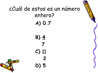 ¿Cuál de estos es un número entero? A) 0.7 B)  4 7 C)     2 D) 5 