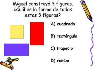 Miguel construyó 3 figuras. ¿Cuál es la forma de todas estas 3 figuras? A) cuadrado B) rectángulo C) trapecio D) rombo 