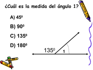 ¿Cuál es la medida del ángulo 1? A) 45 0 B) 90 0 C) 135 0 D) 180 0 135 0 1 