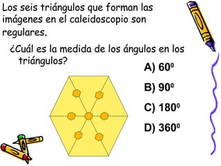 Los seis triángulos que forman las  imágenes en el caleidoscopio son regulares . ¿Cuál es la medida de los ángulos en los triángulos? A) 60 0 B) 90 0 C) 180 0 D) 360 0 