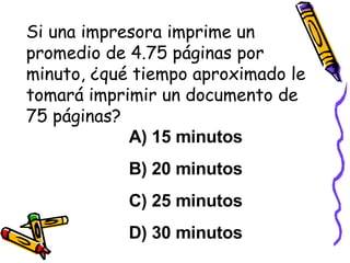 Si una impresora imprime un promedio de 4.75 páginas por minuto, ¿qué tiempo aproximado le tomará imprimir un documento de 75 páginas? A) 15 minutos B) 20 minutos C) 25 minutos D) 30 minutos 