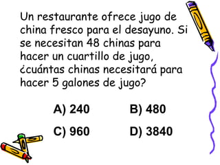 Un restaurante ofrece jugo de china fresco para el desayuno. Si se necesitan 48 chinas para hacer un cuartillo de jugo, ¿cuántas chinas necesitará para hacer 5 galones de jugo? A) 240   B) 480 C) 960   D) 3840 