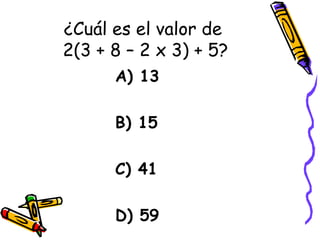 ¿Cuál es el valor de  2(3 + 8 – 2 x 3) + 5? A) 13 B) 15 C) 41 D) 59 