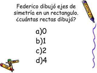Federico dibujó ejes de simetría en un rectangulo. ¿cuántas rectas dibujó? 0 1 2 4 