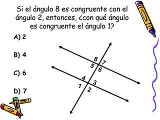 Si el ángulo 8 es congruente con el ángulo 2, entonces, ¿con qué ángulo es congruente el ángulo 1? A)   2 B) 4 C) 6 D) 7 8 7 5  6 4  3 1  2 