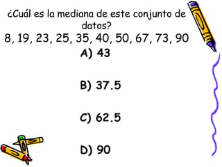 ¿Cuál es la mediana de este conjunto de datos? 8, 19, 23, 25, 35, 40, 50, 67, 73, 90 A) 43 B) 37.5 C) 62.5 D) 90 