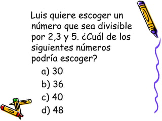 Luis quiere escoger un número que sea divisible por 2,3 y 5. ¿Cuál de los siguientes números podría escoger? a) 30 b) 36 c) 40 d) 48 