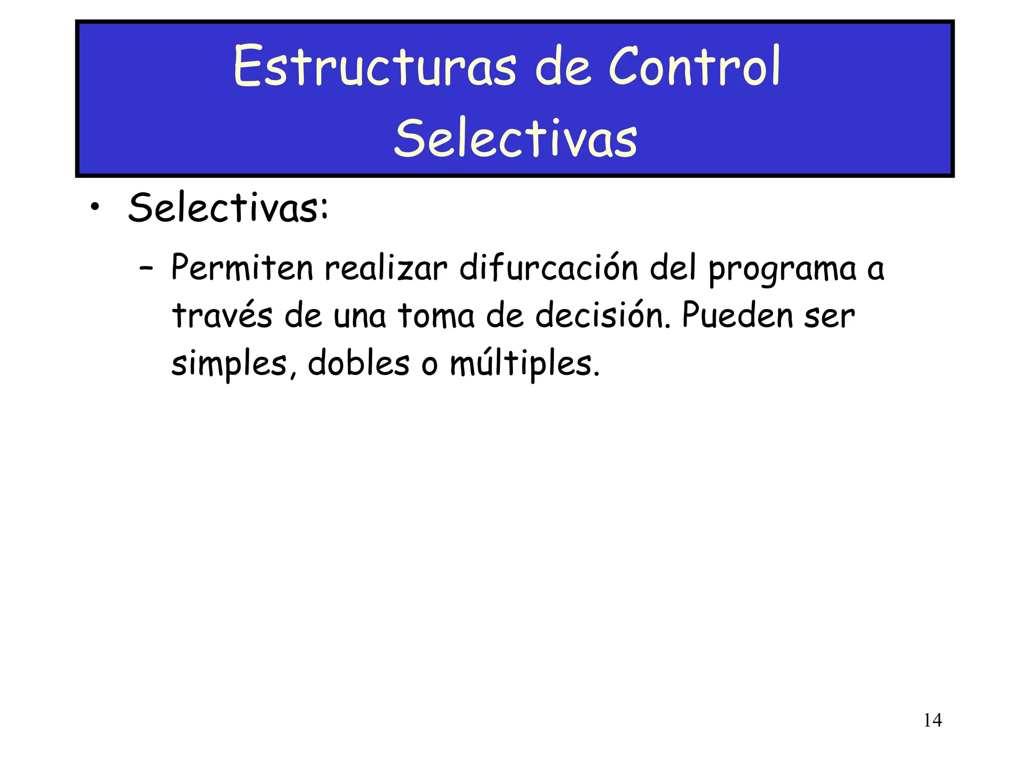 Estructuras de Control  Selectivas Selectivas: Permiten realizar difurcación del programa a través de una toma de decisión. Pueden ser simples, dobles o múltiples. 
