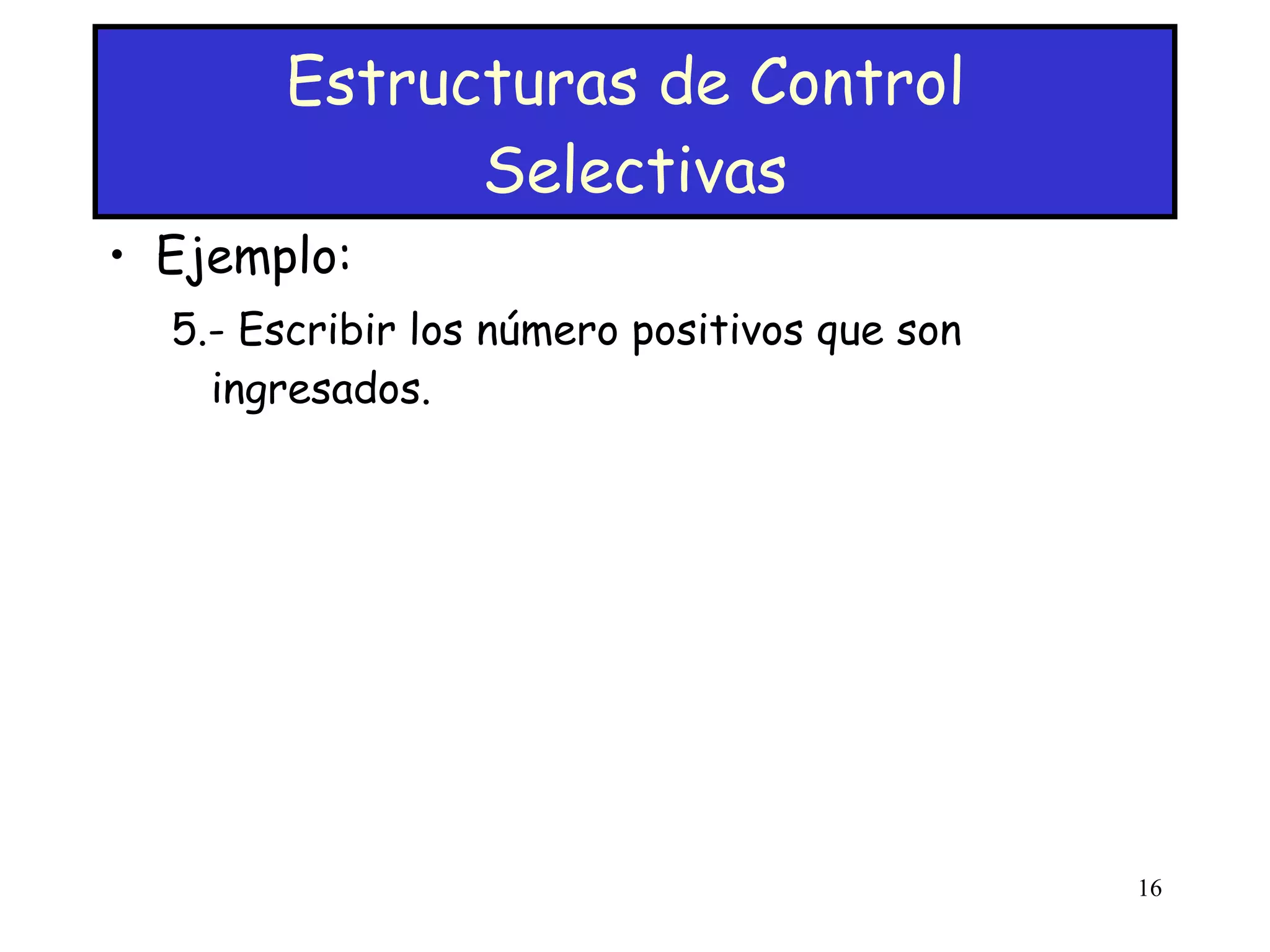 Estructuras de Control   Selectivas Ejemplo: 5.- Escribir los número positivos que son ingresados. 