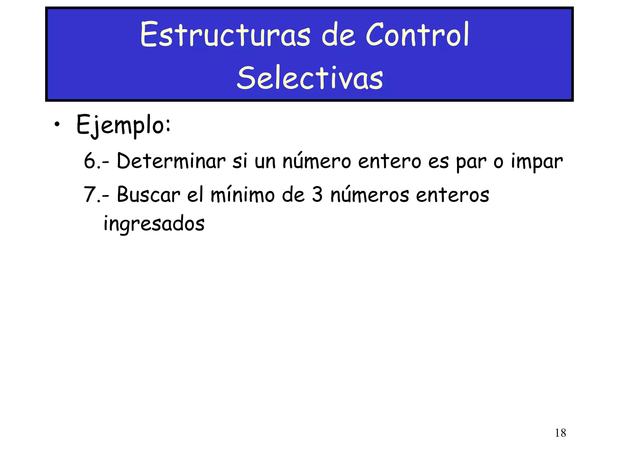 Estructuras de Control  Selectivas Ejemplo: 6.- Determinar si un número entero es par o impar 7.- Buscar el mínimo de 3 números enteros ingresados 