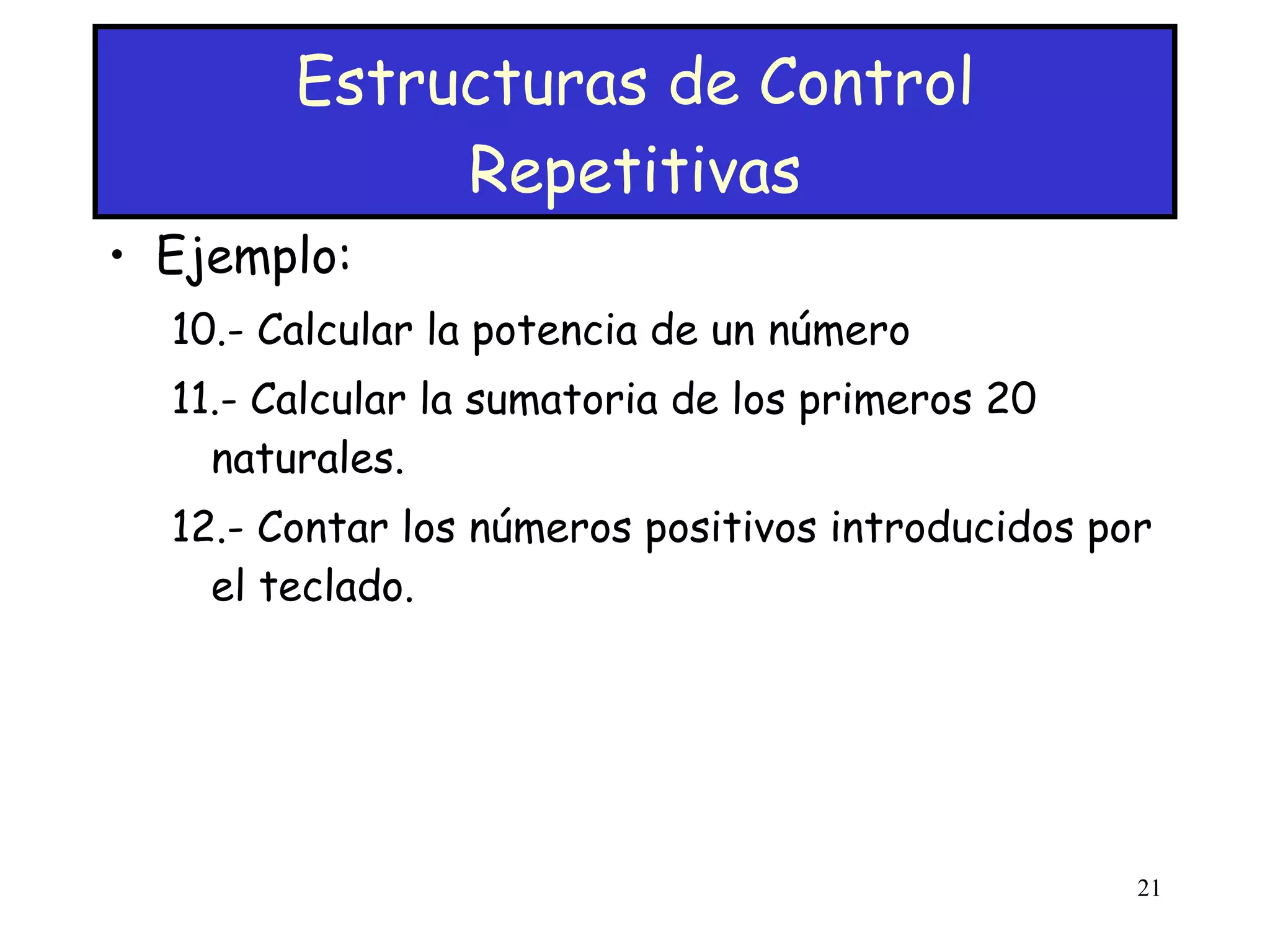Estructuras de Control Repetitivas Ejemplo: 10.- Calcular la potencia de un número 11.- Calcular la sumatoria de los primeros 20 naturales. 12.- Contar los números positivos introducidos por el teclado. 